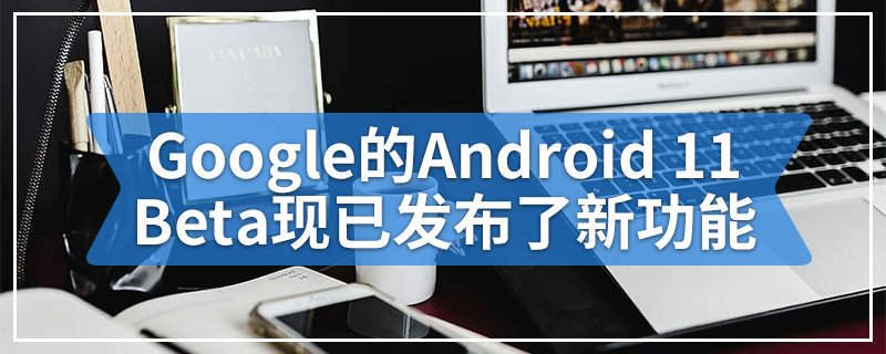 Google的Android 11 Beta现已发布了新功能