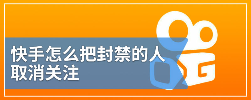 快手怎么把封禁的人取消关注