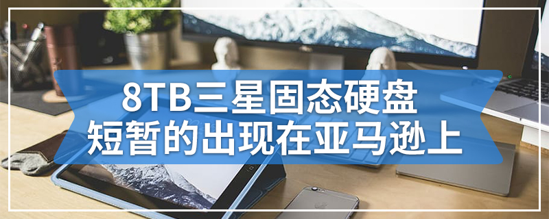 8TB三星固态硬盘短暂出现在亚马逊上