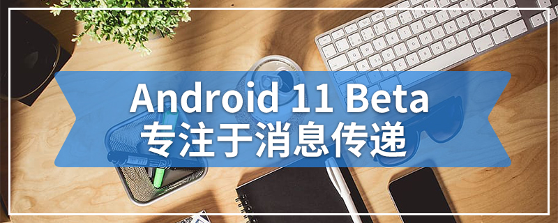 Android 11 Beta专注于消息传递 易于使用和控制