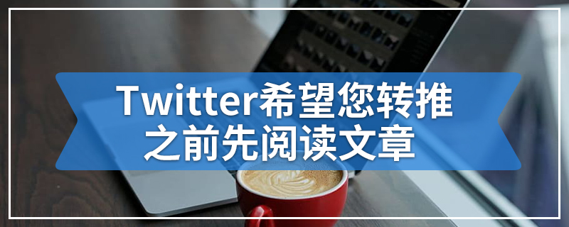 Twitter希望您转推之前先阅读文章