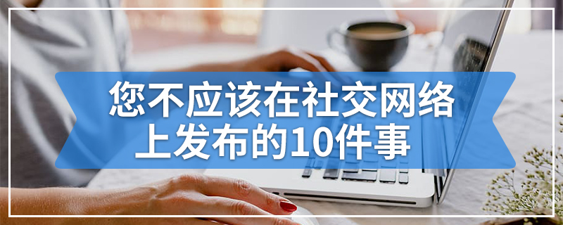 您不应该在社交网络上发布的10件事