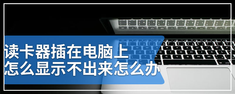 读卡器插在电脑上怎么显示不出来怎么办