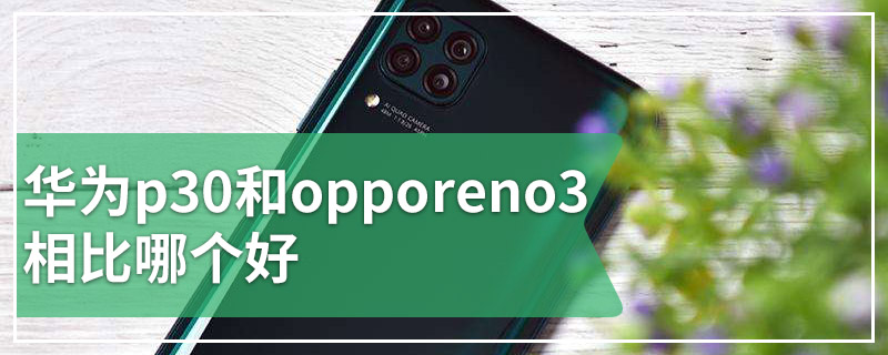 华为p30和opporeno3相比,哪个好