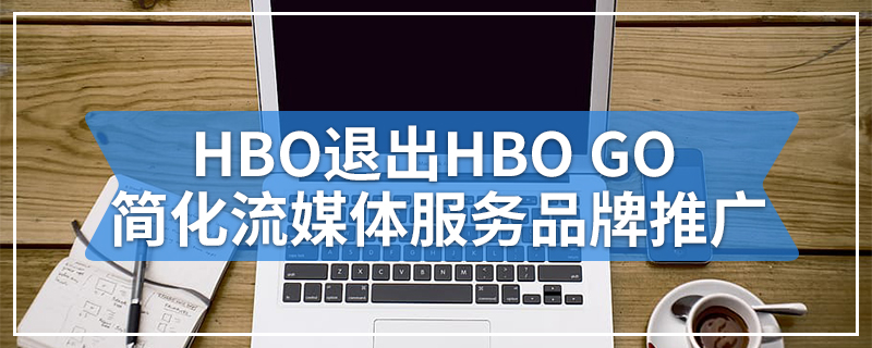 HBO退出HBO GO简化流媒体服务品牌推广