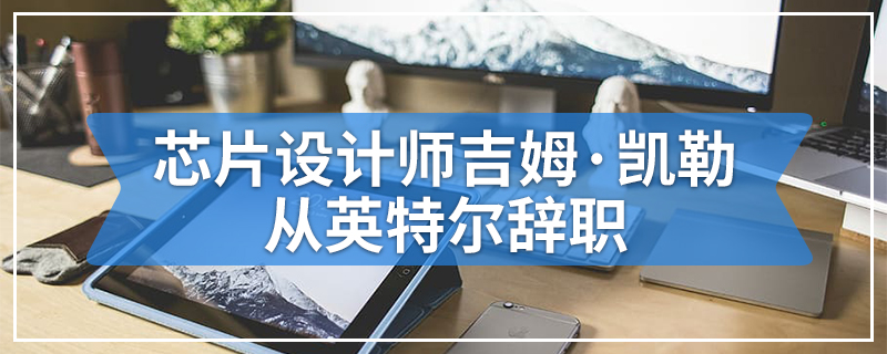 芯片设计师吉姆·凯勒从英特尔辞职
