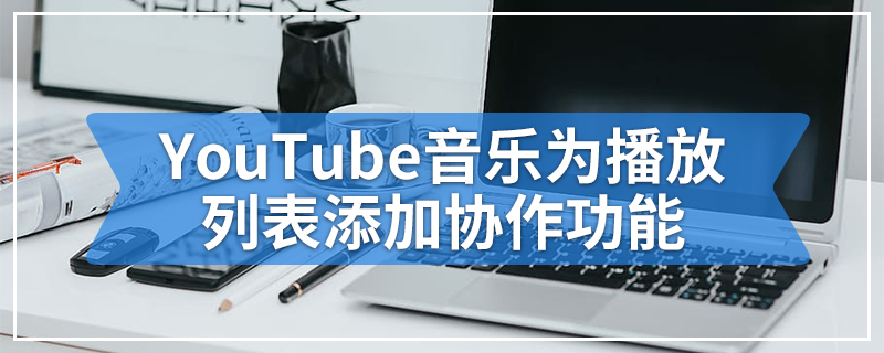 YouTube音乐为播放列表添加协作功能
