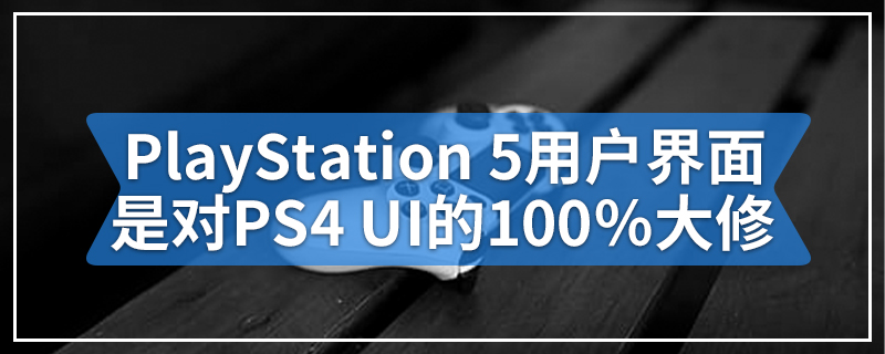 PlayStation 5用户界面是对PS4 UI的100％大修
