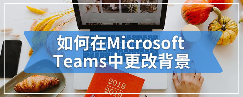 Microsoft Teams怎么更改背景如何在microsoft Teams中更改背景 云骑士装机大师 Microsoft Teams怎么更改背景如何在microsoft Teams中更改背景 云骑士装机大师
