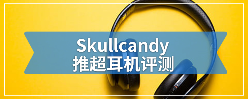 Skullcandy推超耳机评测