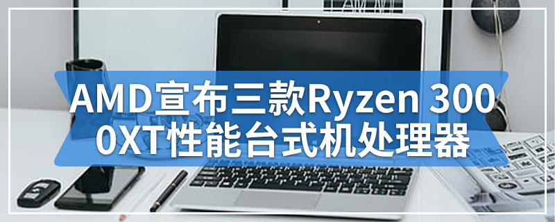 AMD宣布三款Ryzen 3000XT性能台式机处理器