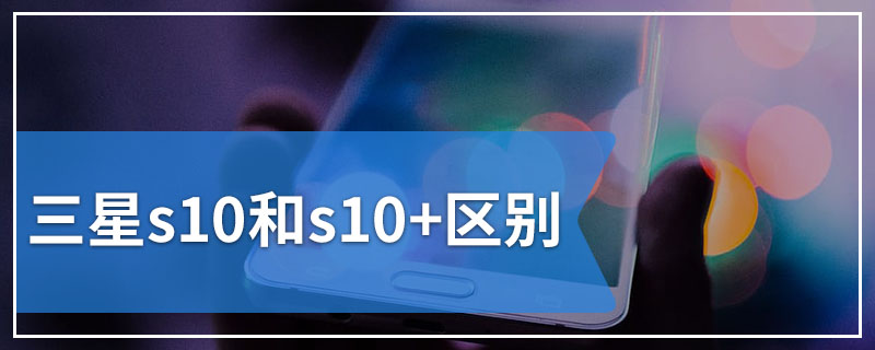 三星s10和s10+区别