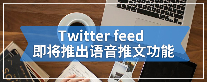 Twitter feed即将推出语音推文功能