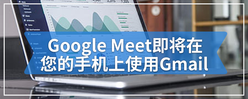 Google Meet即将在您的手机上使用Gmail