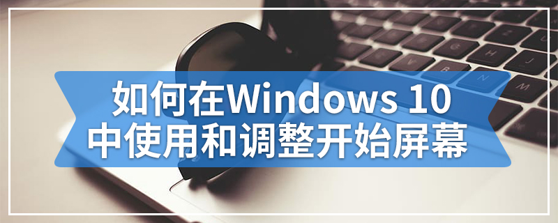 如何在Windows 10中使用和调整开始屏幕