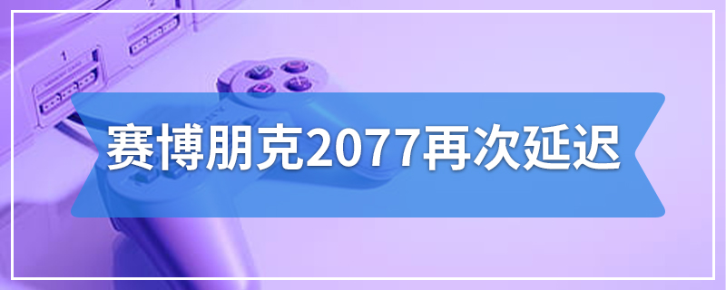 赛博朋克2077再次延迟