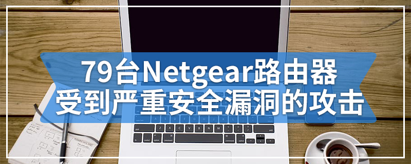 79台Netgear路由器受到严重安全漏洞的攻击
