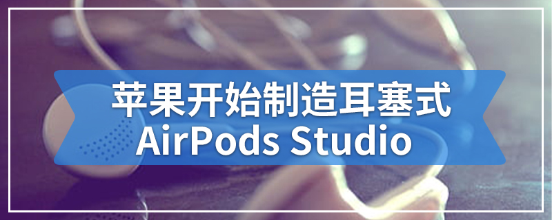 苹果开始制造耳塞式 AirPods Studio