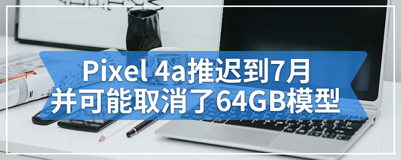 Pixel 4a推迟到7月并可能取消了64GB模型