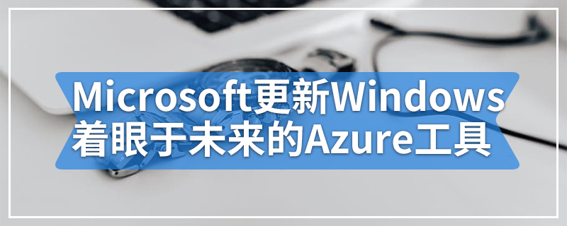 Microsoft更新Windows 着眼于未来的Azure工具