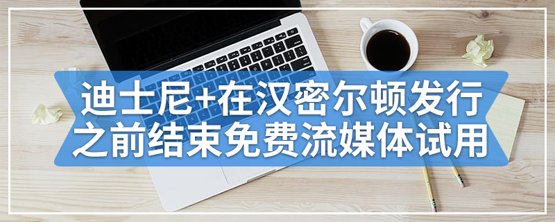 迪士尼+在汉密尔顿发行之前结束免费流媒体试用