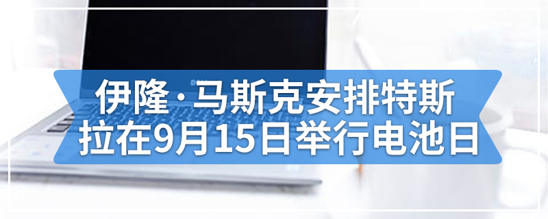 伊隆·马斯克安排特斯拉在9月15日举行电池日