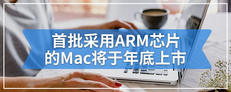 首批采用ARM芯片的Mac将于年底上市
