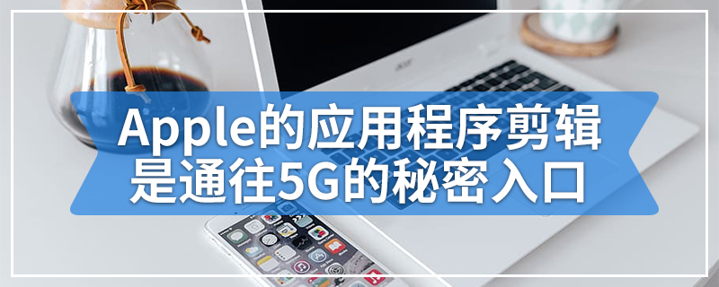 Apple的应用程序剪辑是通往5G的秘密入口