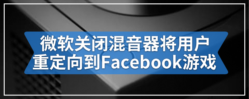 微软关闭混音器将用户重定向到Facebook游戏