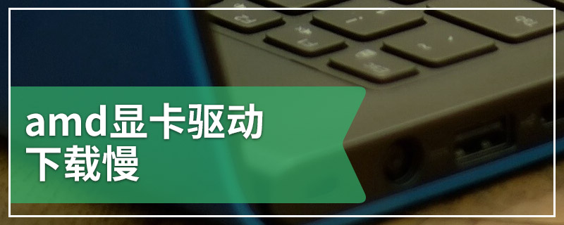 amd显卡驱动下载慢