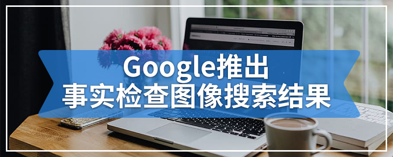 Google推出事实检查图像搜索结果