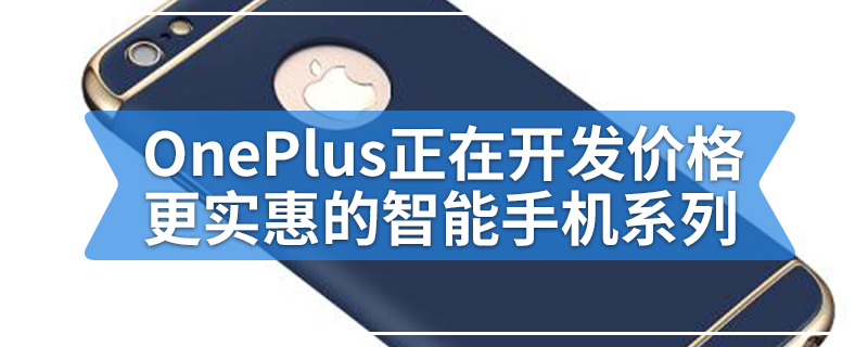 OnePlus正在开发价格更实惠的智能手机系列