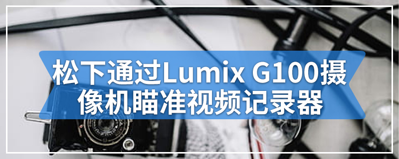 松下通过Lumix G100摄像机瞄准视频记录器