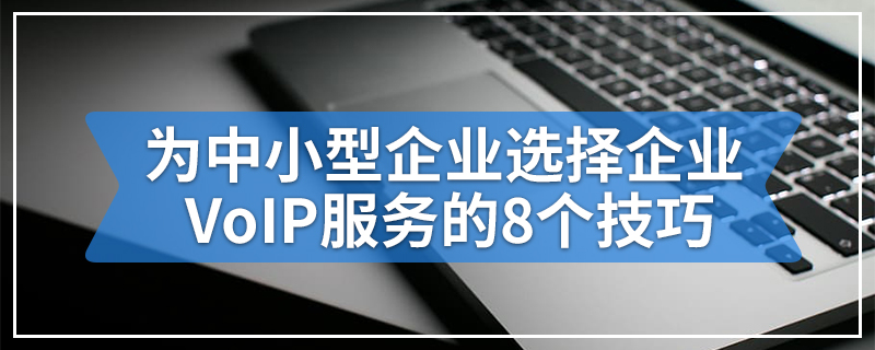 为中小型企业选择企业VoIP服务的8个技巧