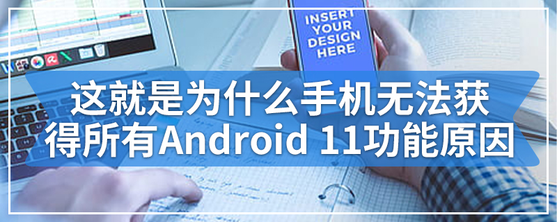 这就是为什么您的手机无法获得所有Android 11功能的原因