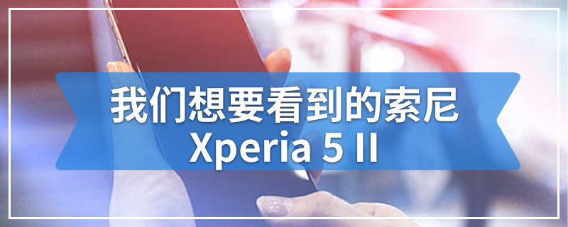 我们想要看到的索尼Xperia 5 II