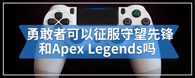 勇敢者可以征服守望先锋和Apex Legends吗