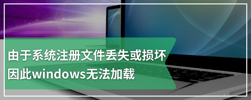 由于系统注册文件丢失或损坏 因此windows无法加载