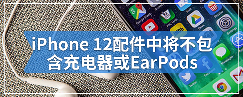 iPhone 12配件中将不包含充电器或EarPods