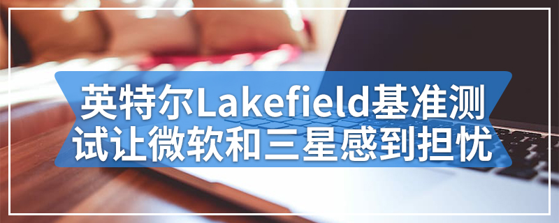 英特尔Lakefield基准测试让微软和三星感到担忧