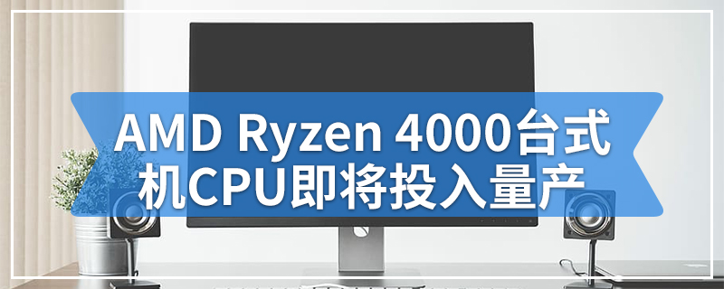 AMD Ryzen 4000台式机CPU即将投入量产