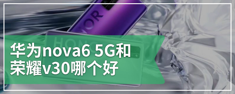 华为nova6 5G和荣耀v30哪个好