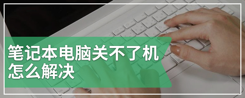 笔记本电脑关不了机怎么解决