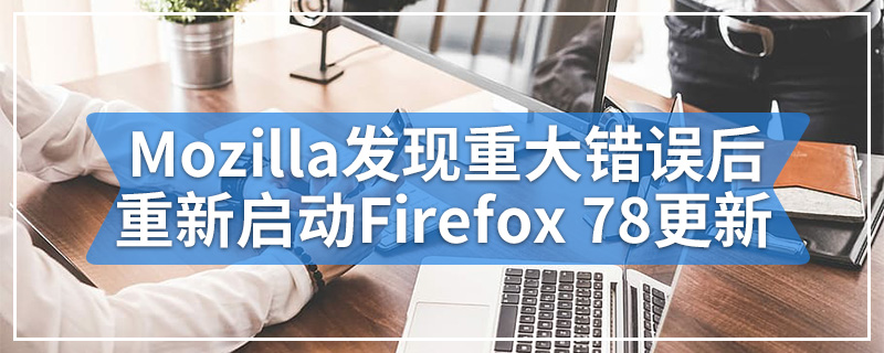 Mozilla发现重大错误后重新启动Firefox 78更新
