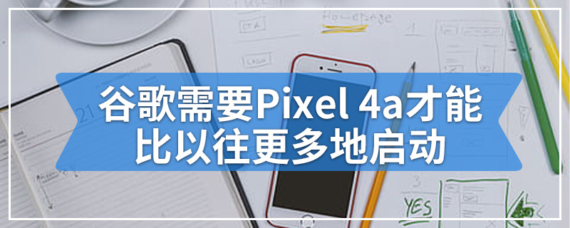 谷歌需要Pixel 4a才能比以往更多地启动