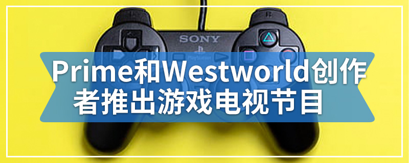 亚马逊Prime和Westworld创作者宣布推出游戏电视节目
