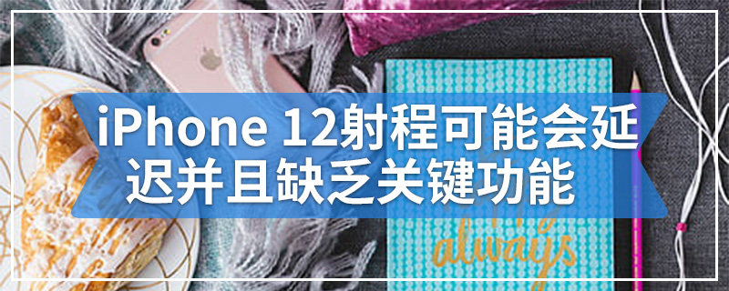iPhone 12射程可能会延迟并且缺乏关键功能