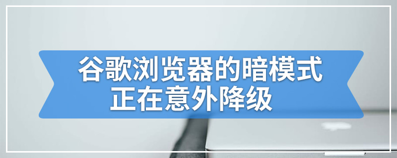 谷歌浏览器的暗模式正在意外降级