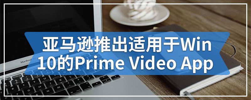 亚马逊推出适用于Windows 10的Prime Video App