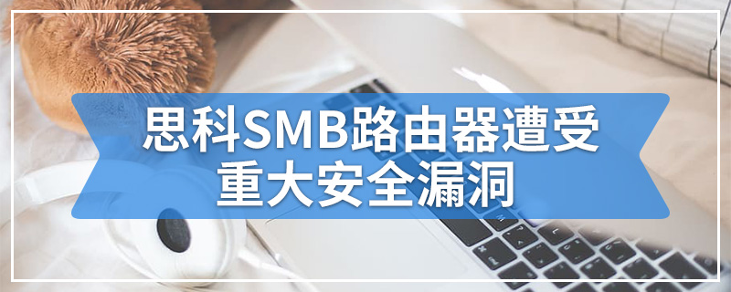 思科SMB路由器遭受重大安全漏洞